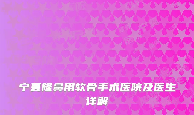 宁夏隆鼻用软骨手术医院及医生详解