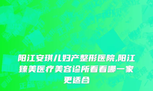阳江安琪儿妇产整形医院,阳江臻美医疗美容诊所看看哪一家更适合