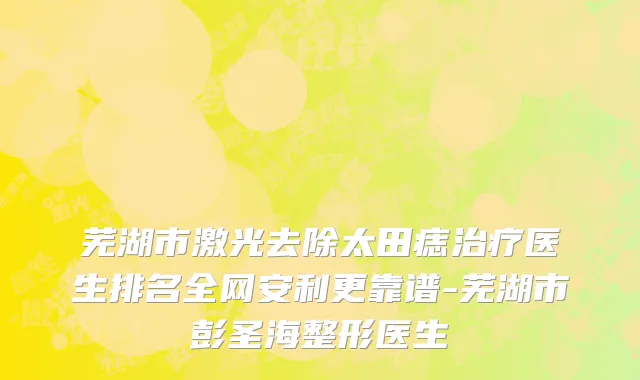 芜湖市激光去除太田痣治疗医生排名全网安利更靠谱-芜湖市彭圣海整形医生