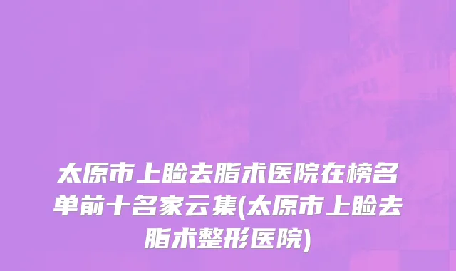 太原市上睑去脂术医院在榜名单前十名家云集(太原市上睑去脂术整形医院)