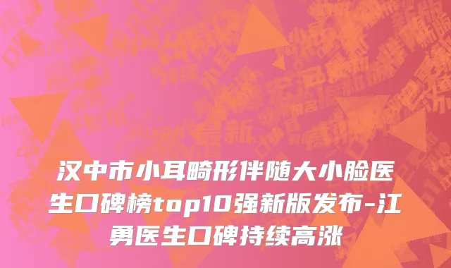 汉中市小耳畸形伴随大小脸医生口碑榜top10强新版发布-江勇医生口碑持续高涨