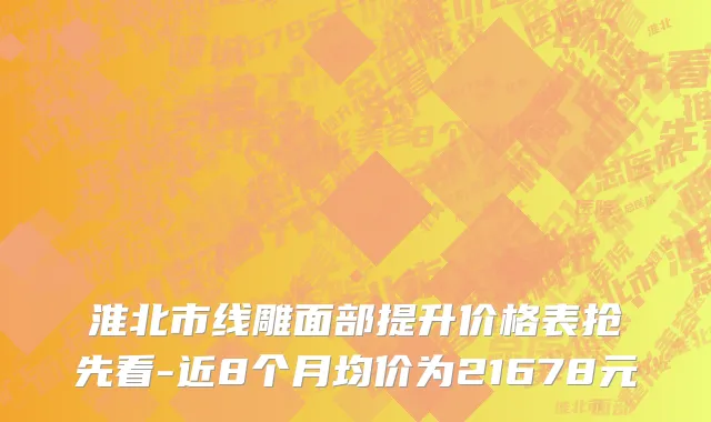 淮北市线雕面部提升价格表抢先看-近8个月均价为21678元