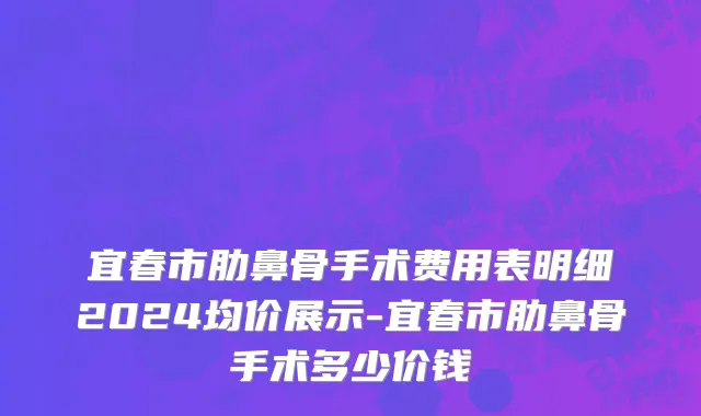 宜春市肋鼻骨手术费用表明细2024均价展示-宜春市肋鼻骨手术多少价钱