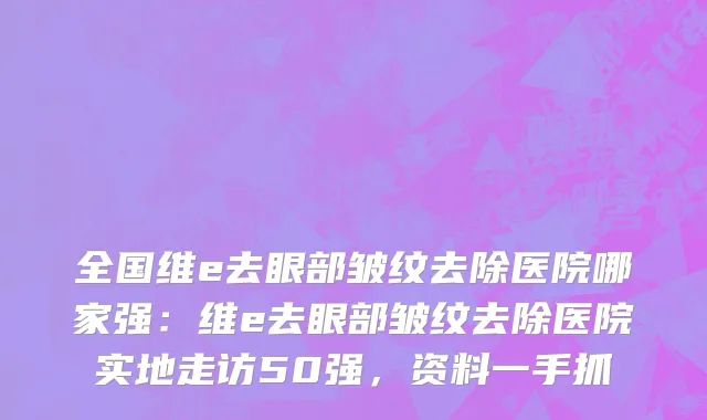 全国维e去眼部皱纹去除医院哪家强：维e去眼部皱纹去除医院实地走访50强，资料一手抓
