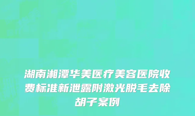 湖南湘潭华美医疗美容医院收费标准新泄露附激光脱毛去除胡子案例
