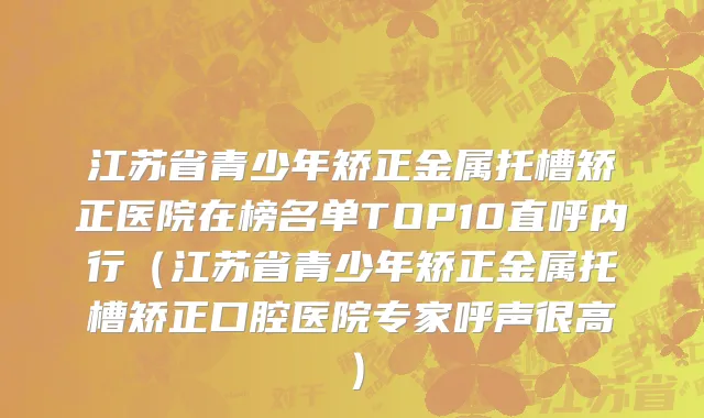 江苏省青少年矫正金属托槽矫正医院在榜名单TOP10直呼内行（江苏省青少年矫正金属托槽矫正口腔医院专家呼声很高）