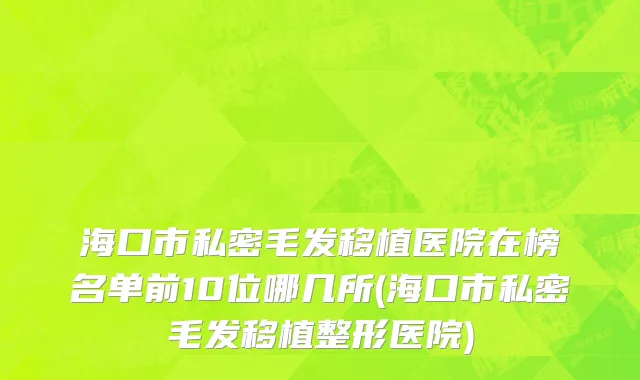 海口市私密毛发移植医院在榜名单前10位哪几所(海口市私密毛发移植整形医院)