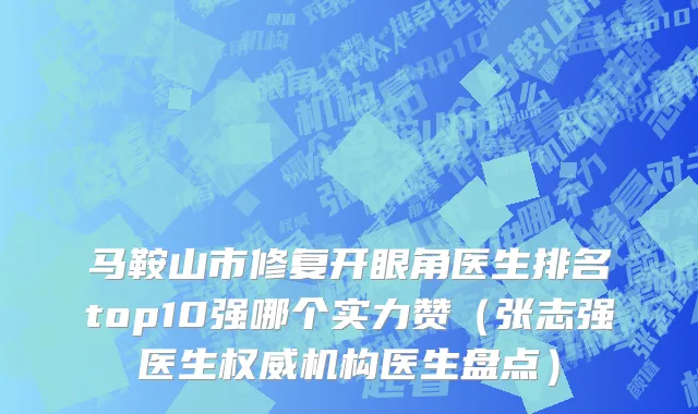 马鞍山市修复开眼角医生排名top10强哪个实力赞（张志强医生权威机构医生盘点）