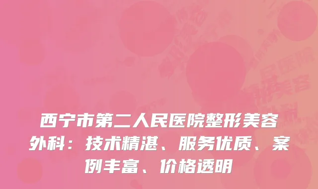 西宁市第二人民医院整形美容外科：技术精湛、服务优质、案例丰富、价格透明