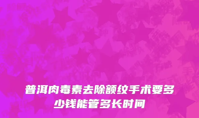 普洱肉毒素去除额纹手术要多少钱能管多长时间