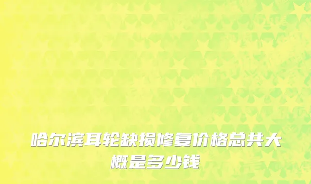 哈尔滨耳轮缺损修复价格总共大概是多少钱