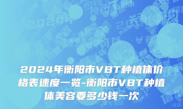 2024年衡阳市VBT种植体价格表速度一览-衡阳市VBT种植体美容要多少钱一次