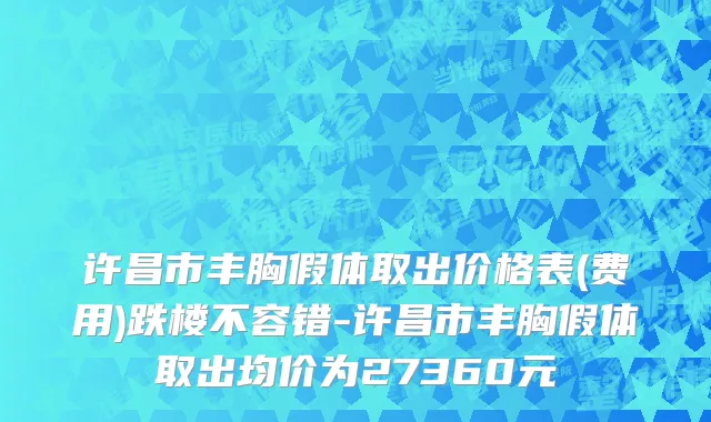 许昌市丰胸假体取出价格表(费用)跌楼不容错-许昌市丰胸假体取出均价为27360元