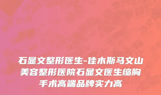 石显文整形医生-佳木斯马文山美容整形医院石显文医生缩胸手术高端品牌实力高