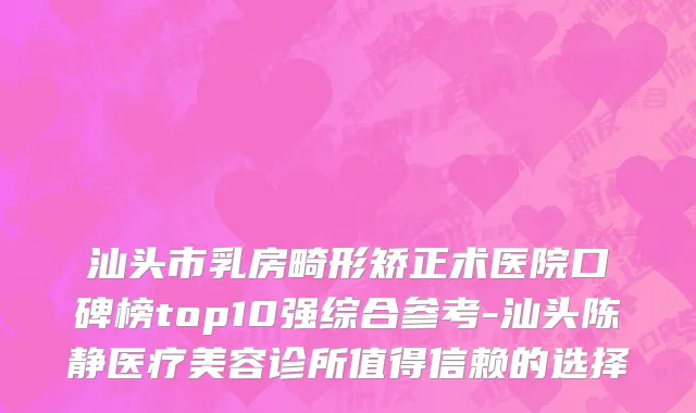 汕头市乳房畸形矫正术医院口碑榜top10强综合参考-汕头陈静医疗美容诊所值得信赖的选择