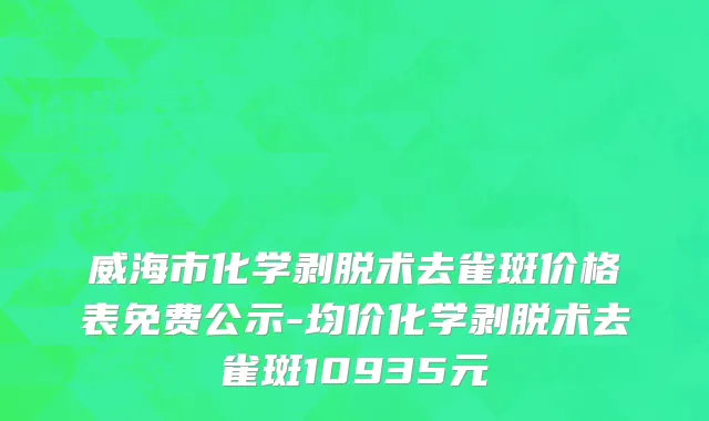 威海市化学剥脱术去雀斑价格表免费公示-均价化学剥脱术去雀斑10935元