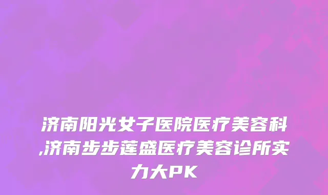 济南阳光女子医院医疗美容科,济南步步莲盛医疗美容诊所实力大PK