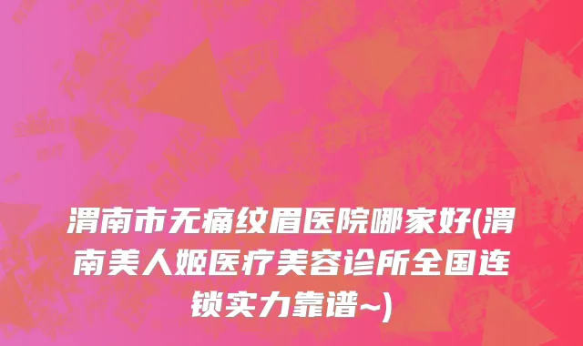 渭南市无痛纹眉医院哪家好(渭南美人姬医疗美容诊所全国连锁实力靠谱~)
