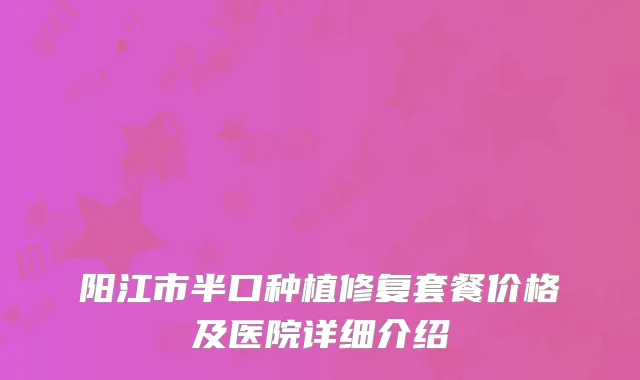 阳江市半口种植修复套餐价格及医院详细介绍