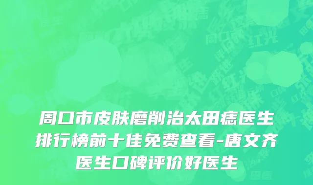 周口市皮肤磨削治太田痣医生排行榜前十佳免费查看-唐文齐医生口碑评价好医生