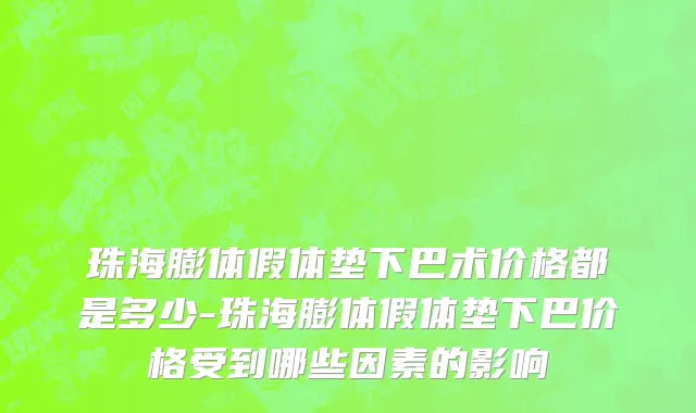 珠海膨体假体垫下巴术价格都是多少-珠海膨体假体垫下巴价格受到哪些因素的影响