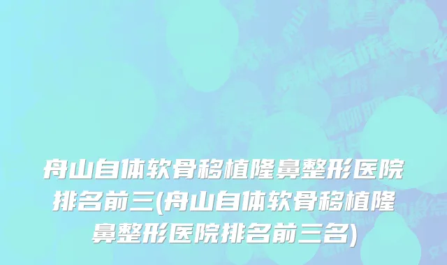舟山自体软骨移植隆鼻整形医院排名前三(舟山自体软骨移植隆鼻整形医院排名前三名)