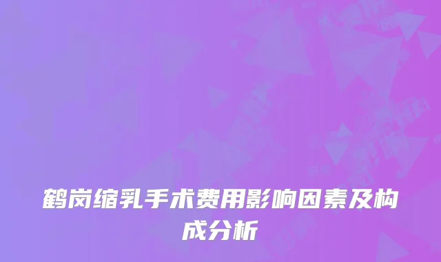 鹤岗缩乳手术费用影响因素及构成分析