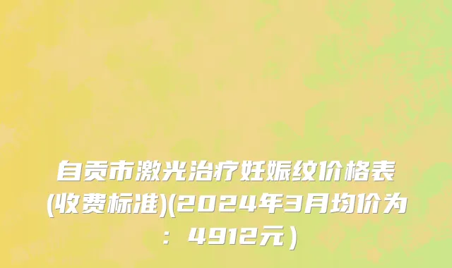 自贡市激光治疗妊娠纹价格表(收费标准)(2024年3月均价为：4912元）
