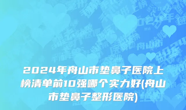 2024年舟山市垫鼻子医院上榜清单前10强哪个实力好(舟山市垫鼻子整形医院)