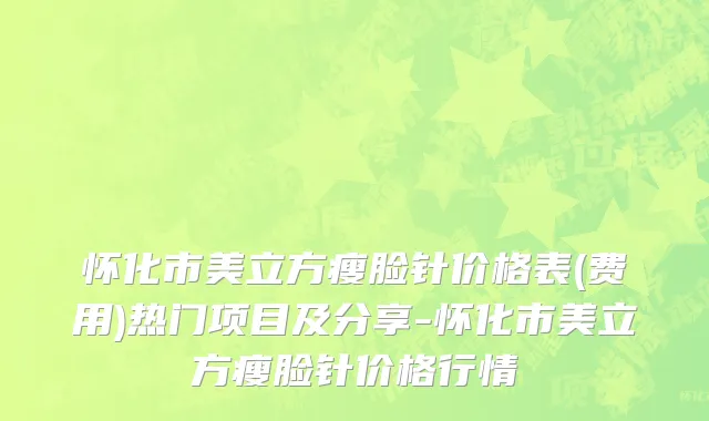 怀化市美立方瘦脸针价格表(费用)热门项目及分享-怀化市美立方瘦脸针价格行情