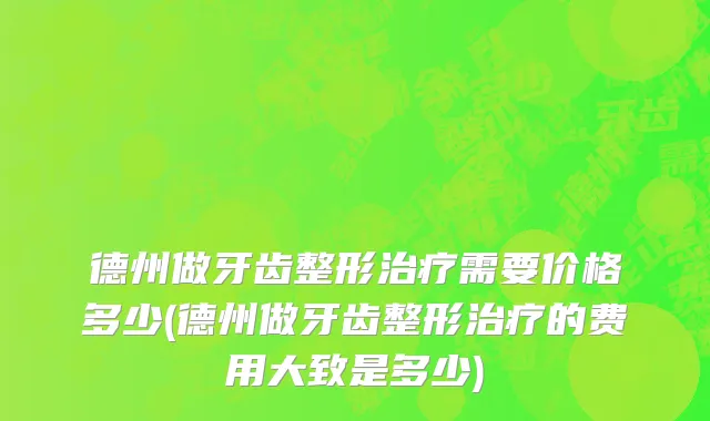 德州做牙齿整形治疗需要价格多少(德州做牙齿整形治疗的费用大致是多少)