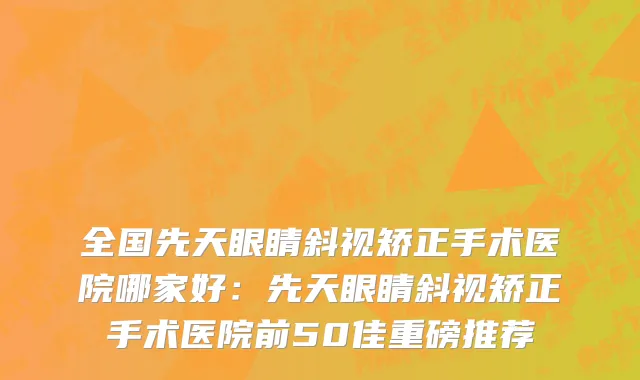全国先天眼睛斜视矫正手术医院哪家好：先天眼睛斜视矫正手术医院前50佳重磅推荐
