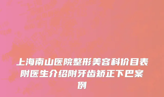 上海南山医院整形美容科价目表附医生介绍附牙齿矫正下巴案例