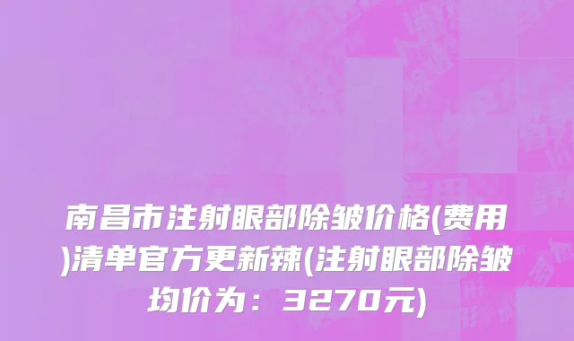 南昌市注射眼部除皱价格(费用)清单官方更新辣(注射眼部除皱均价为：3270元)