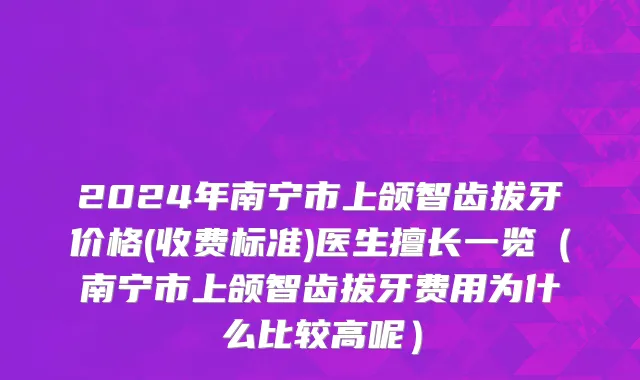 2024年南宁市上颌智齿拔牙价格(收费标准)医生擅长一览（南宁市上颌智齿拔牙费用为什么比较高呢）