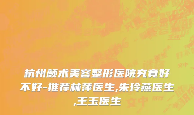 杭州颜术美容整形医院究竟好不好-推荐林萍医生,朱玲燕医生,王玉医生