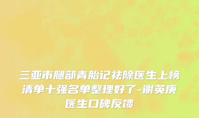 三亚市腿部青胎记祛除医生上榜清单十强名单整理好了-谢英庚医生口碑反馈