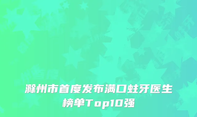 滁州市首度发布满口蛀牙医生榜单Top10强