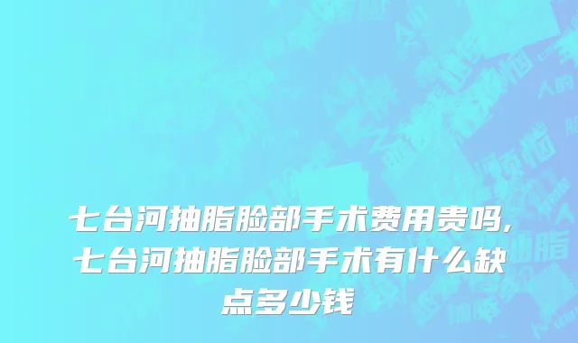 七台河抽脂脸部手术费用贵吗,七台河抽脂脸部手术有什么缺点多少钱