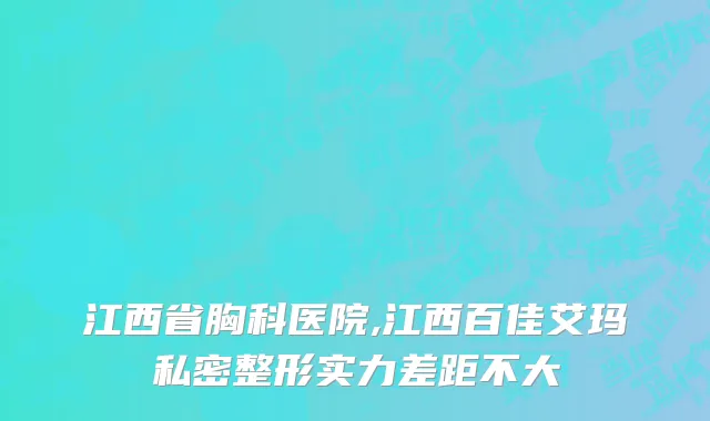 江西省胸科医院,江西百佳艾玛私密整形实力差距不大