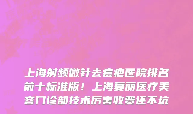 上海射频微针去痘疤医院排名前十标准版!上海复丽医疗美容门诊部技术厉害收费还不坑