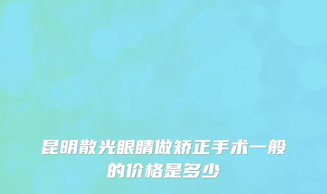 昆明散光眼睛做矫正手术一般的价格是多少