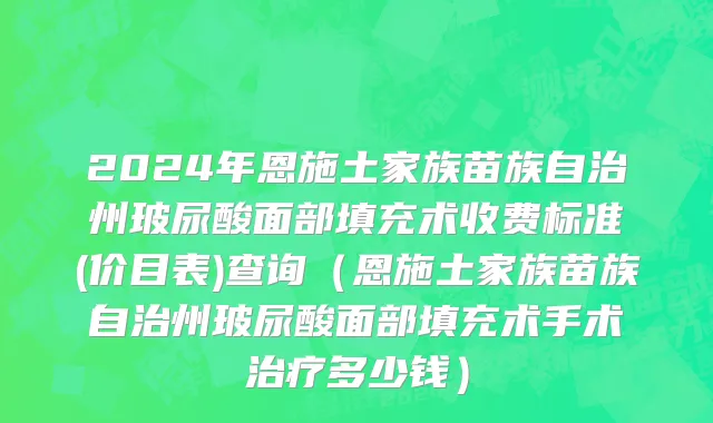 2024年恩施土家族苗族自治州玻尿酸面部填充术收费标准(价目表)查询（恩施土家族苗族自治州玻尿酸面部填充术手术治疗多少钱）