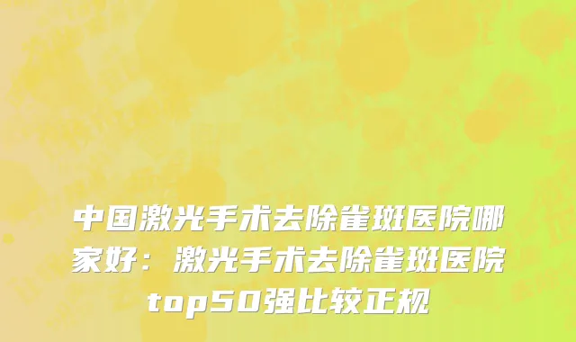 中国激光手术去除雀斑医院哪家好：激光手术去除雀斑医院top50强比较正规