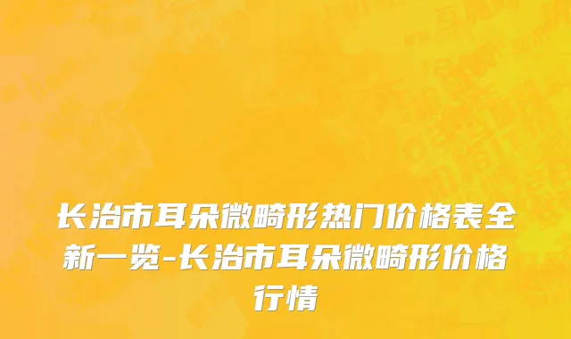 长治市耳朵微畸形热门价格表全新一览-长治市耳朵微畸形价格行情