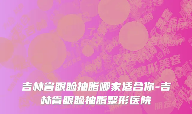 吉林省眼睑抽脂哪家适合你-吉林省眼睑抽脂整形医院