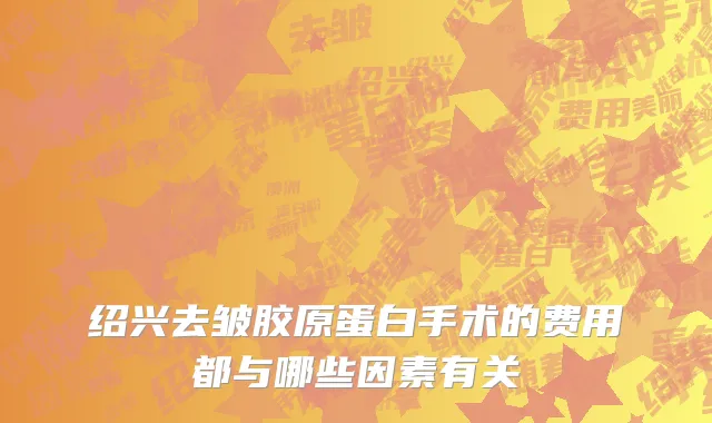 绍兴去皱胶原蛋白手术的费用都与哪些因素有关