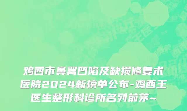 鸡西市鼻翼凹陷及缺损修复术医院2024新榜单公布-鸡西王医生整形科诊所名列前茅~