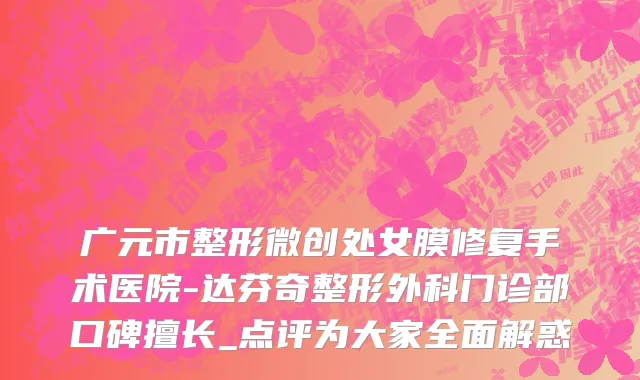 广元市整形微创处女膜修复手术医院-达芬奇整形外科门诊部口碑擅长_点评为大家全面解惑