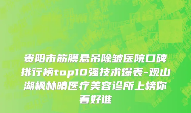 贵阳市筋膜悬吊除皱医院口碑排行榜top10强技术爆表-观山湖枫林晴医疗美容诊所上榜你看好谁